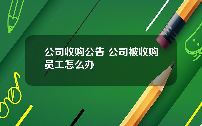 公司收购公告 公司被收购员工怎么办